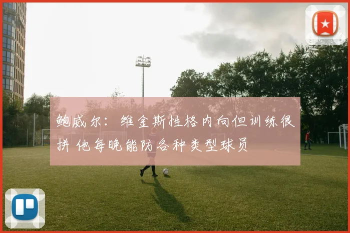 鲍威尔：维金斯性格内向但训练很拼 他每晚能防各种类型球员