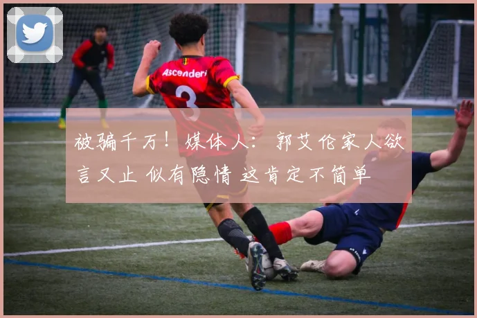 被骗千万！媒体人：郭艾伦家人欲言又止 似有隐情 这肯定不简单