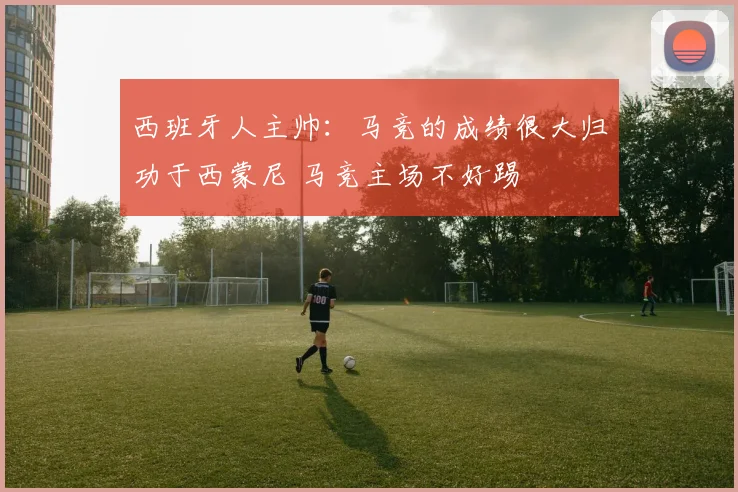 西班牙人主帅：马竞的成绩很大归功于西蒙尼 马竞主场不好踢